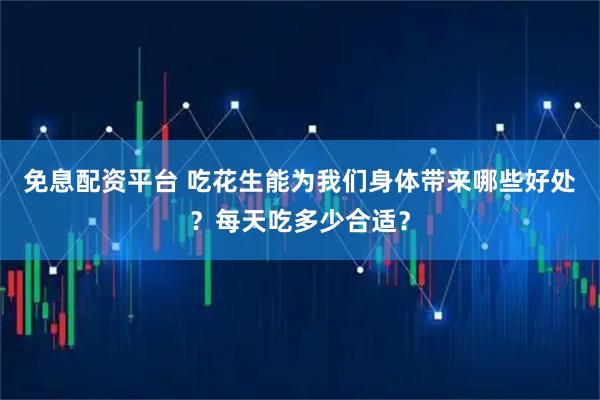 免息配资平台 吃花生能为我们身体带来哪些好处？每天吃多少合适？