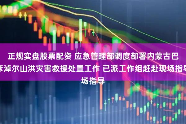 正规实盘股票配资 应急管理部调度部署内蒙古巴彦淖尔山洪灾害救援处置工作 已派工作组赶赴现场指导