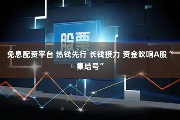免息配资平台 热钱先行 长钱接力 资金吹响A股“集结号”