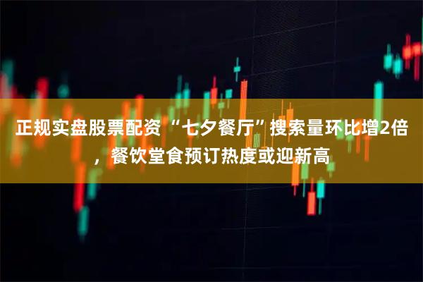 正规实盘股票配资 “七夕餐厅”搜索量环比增2倍，餐饮堂食预订热度或迎新高