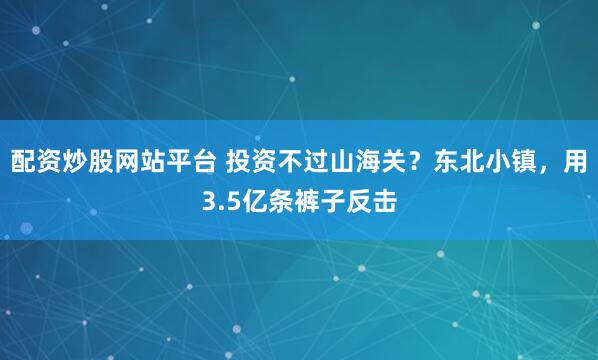 配资炒股网站平台 投资不过山海关？东北小镇，用3.5亿条裤子反击