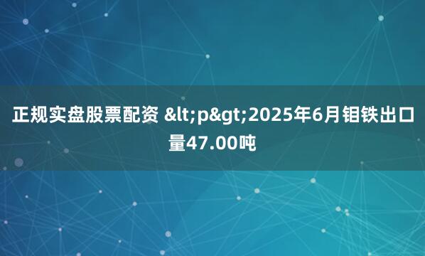正规实盘股票配资 <p>2025年6月钼铁出口量47.00吨