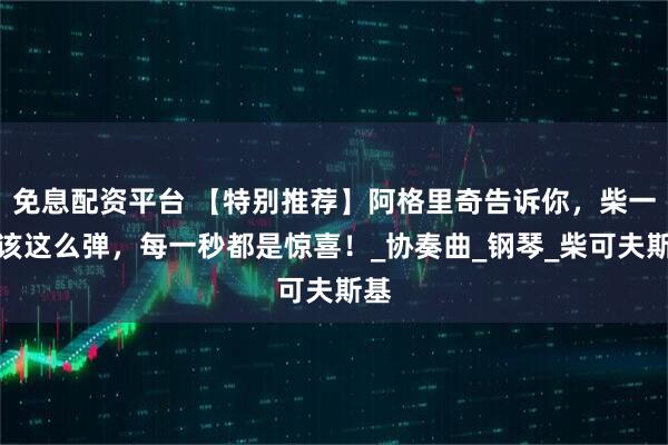 免息配资平台 【特别推荐】阿格里奇告诉你，柴一就该这么弹，每一秒都是惊喜！_协奏曲_钢琴_柴可夫斯基