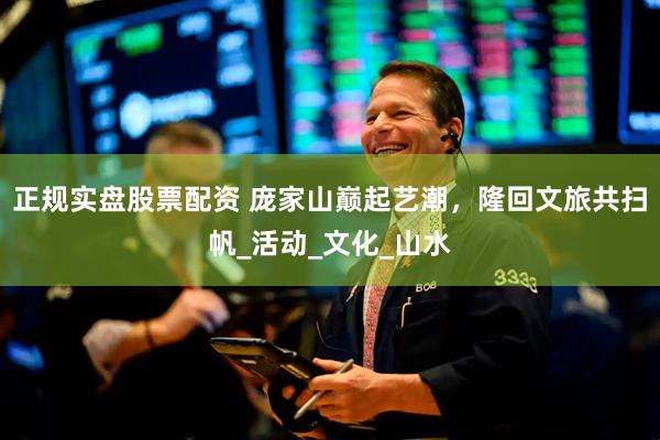 正规实盘股票配资 庞家山巅起艺潮，隆回文旅共扫帆_活动_文化_山水