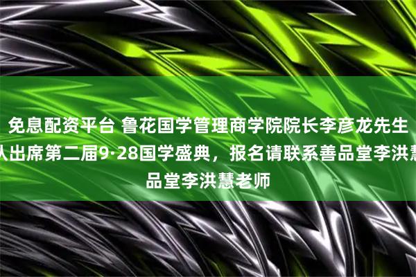 免息配资平台 鲁花国学管理商学院院长李彦龙先生，确认出席第二届9·28国学盛典，报名请联系善品堂李洪慧老师