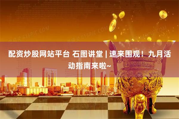配资炒股网站平台 石图讲堂 | 速来围观！九月活动指南来啦~