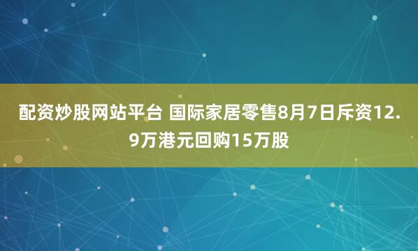 配资炒股网站平台 国际家居零售8月7日斥资12.9万港元回购15万股