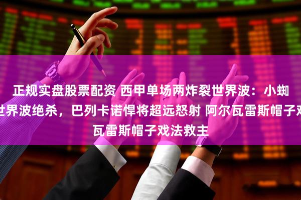 正规实盘股票配资 西甲单场两炸裂世界波：小蜘蛛死角世界波绝杀，巴列卡诺悍将超远怒射 阿尔瓦雷斯帽子戏法救主