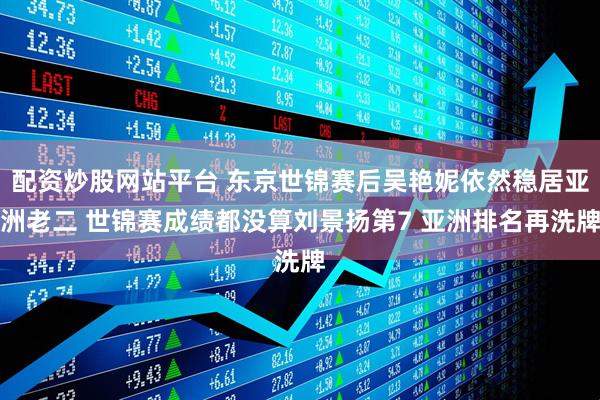 配资炒股网站平台 东京世锦赛后吴艳妮依然稳居亚洲老二 世锦赛成绩都没算刘景扬第7 亚洲排名再洗牌