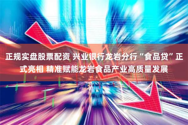 正规实盘股票配资 兴业银行龙岩分行“食品贷”正式亮相 精准赋能龙岩食品产业高质量发展