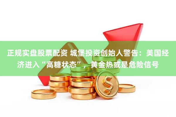 正规实盘股票配资 城堡投资创始人警告：美国经济进入“高糖状态”，黄金热或是危险信号