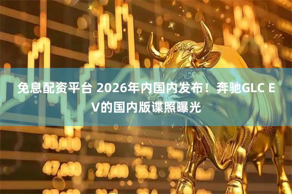 免息配资平台 2026年内国内发布！奔驰GLC EV的国内版谍照曝光