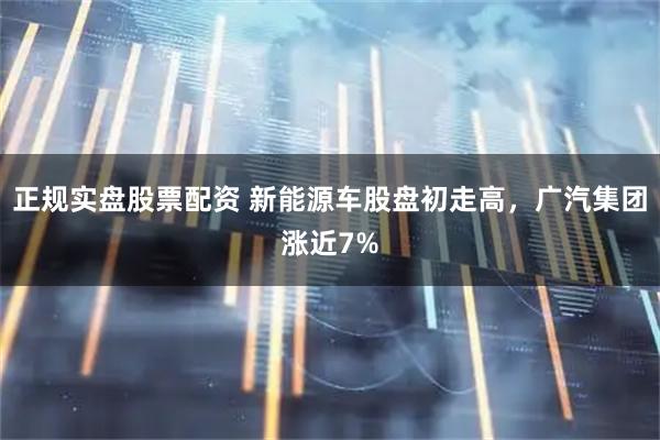正规实盘股票配资 新能源车股盘初走高，广汽集团涨近7%