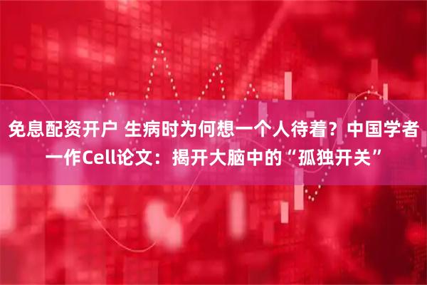 免息配资开户 生病时为何想一个人待着？中国学者一作Cell论文：揭开大脑中的“孤独开关”