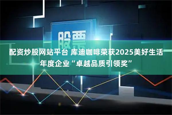 配资炒股网站平台 库迪咖啡荣获2025美好生活年度企业“卓越品质引领奖”