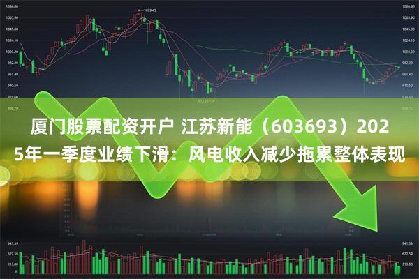厦门股票配资开户 江苏新能（603693）2025年一季度业绩下滑：风电收入减少拖累整体表现