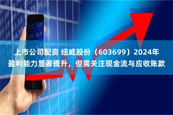 上市公司配资 纽威股份（603699）2024年盈利能力显著提升，但需关注现金流与应收账款