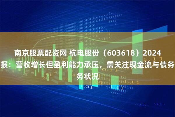 南京股票配资网 杭电股份（603618）2024年年报：营收增长但盈利能力承压，需关注现金流与债务状况