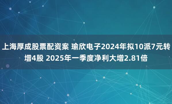 上海厚成股票配资案 瑜欣电子2024年拟10派7元转增4股 2025年一季度净利大增2.81倍
