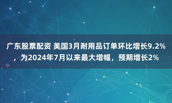 广东股票配资 美国3月耐用品订单环比增长9.2%，为2024年7月以来最大增幅，预期增长2%