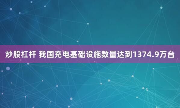 炒股杠杆 我国充电基础设施数量达到1374.9万台