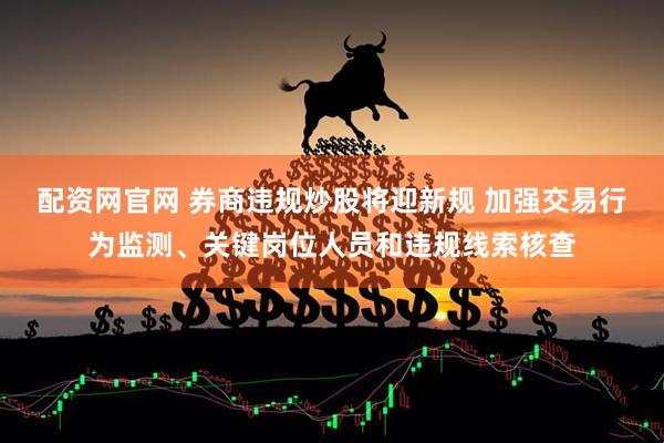 配资网官网 券商违规炒股将迎新规 加强交易行为监测、关键岗位人员和违规线索核查