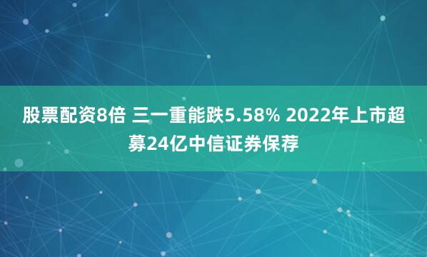 股票配资8倍 三一重能跌5.58% 2022年上市超募24亿中信证券保荐