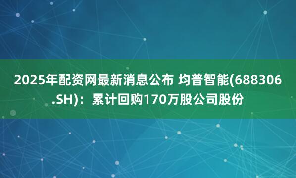 2025年配资网最新消息公布 均普智能(688306.SH)：累计回购170万股公司股份