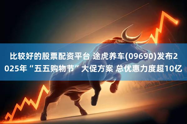 比较好的股票配资平台 途虎养车(09690)发布2025年“五五购物节”大促方案 总优惠力度超10亿