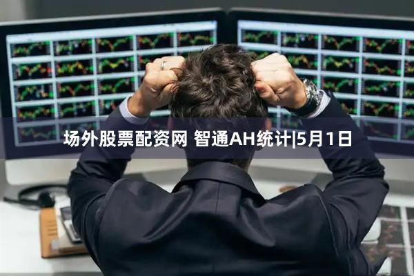 场外股票配资网 智通AH统计|5月1日