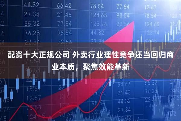 配资十大正规公司 外卖行业理性竞争还当回归商业本质，聚焦效能革新