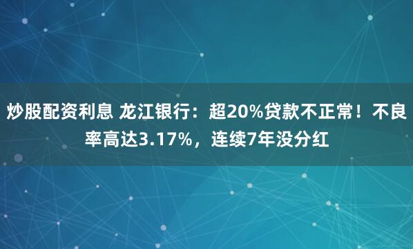 炒股配资利息 龙江银行：超20%贷款不正常！不良率高达3.17%，连续7年没分红