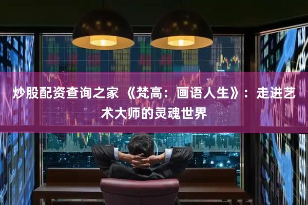 炒股配资查询之家 《梵高：画语人生》：走进艺术大师的灵魂世界