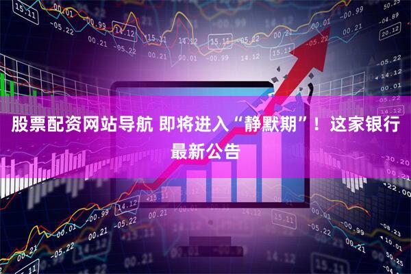 股票配资网站导航 即将进入“静默期”！这家银行最新公告