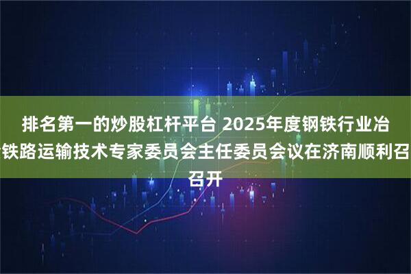 排名第一的炒股杠杆平台 2025年度钢铁行业冶金铁路运输技术专家委员会主任委员会议在济南顺利召开