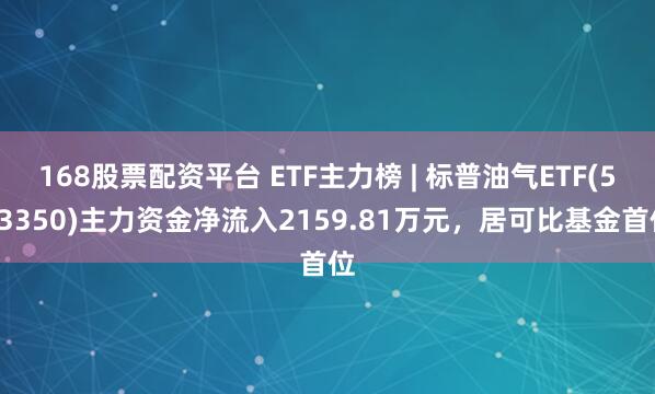 168股票配资平台 ETF主力榜 | 标普油气ETF(513350)主力资金净流入2159.81万元，居可比基金首位
