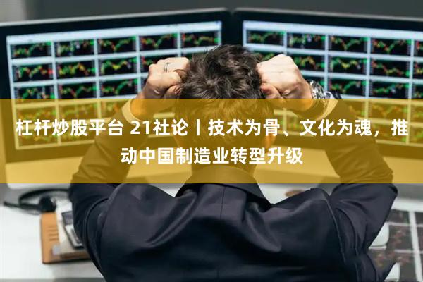 杠杆炒股平台 21社论丨技术为骨、文化为魂，推动中国制造业转型升级