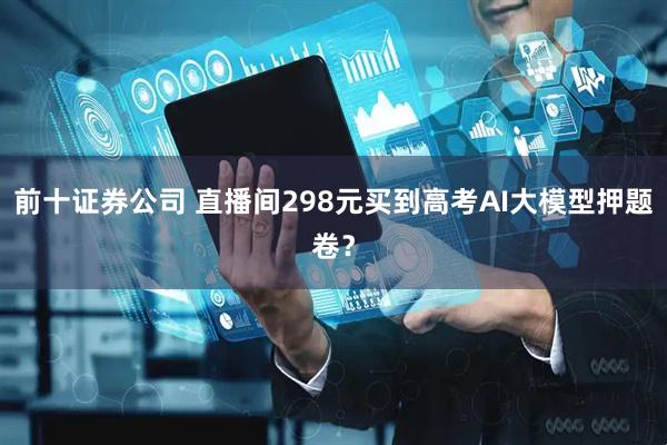 前十证券公司 直播间298元买到高考AI大模型押题卷？