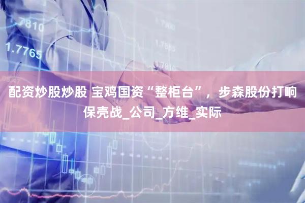 配资炒股炒股 宝鸡国资“整柜台”，步森股份打响保壳战_公司_方维_实际