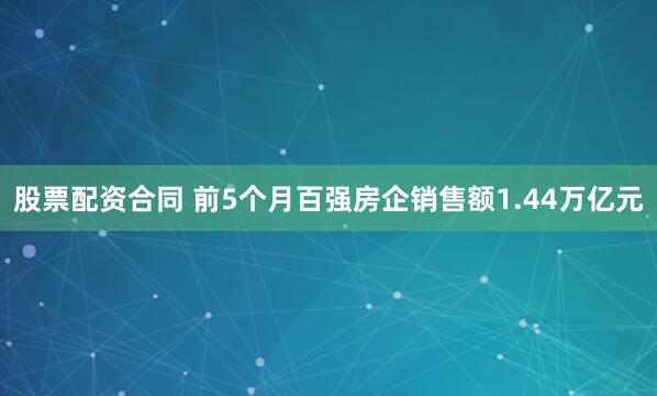 股票配资合同 前5个月百强房企销售额1.44万亿元