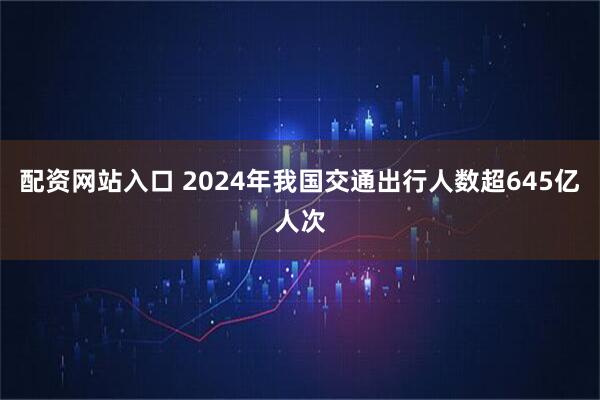 配资网站入口 2024年我国交通出行人数超645亿人次