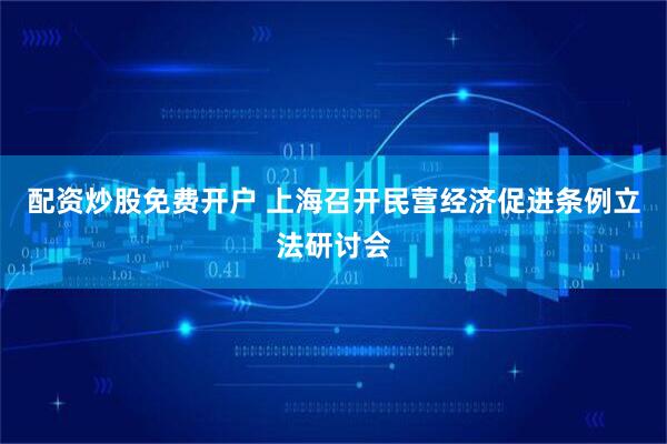 配资炒股免费开户 上海召开民营经济促进条例立法研讨会