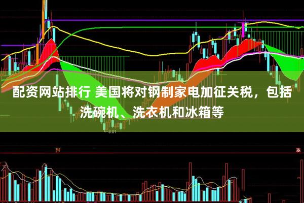 配资网站排行 美国将对钢制家电加征关税，包括洗碗机、洗衣机和冰箱等