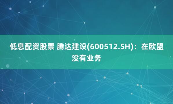 低息配资股票 腾达建设(600512.SH)：在欧盟没有业务