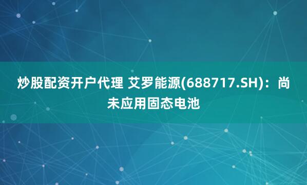 炒股配资开户代理 艾罗能源(688717.SH)：尚未应用固态电池