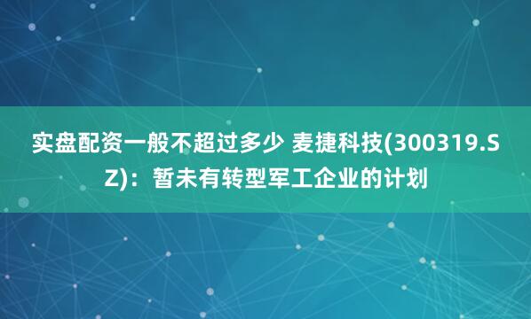 实盘配资一般不超过多少 麦捷科技(300319.SZ)：暂未有转型军工企业的计划