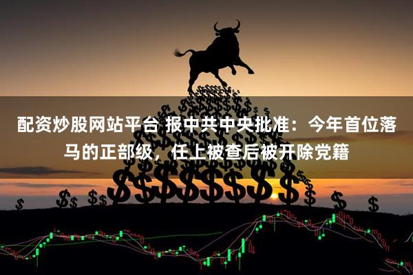配资炒股网站平台 报中共中央批准：今年首位落马的正部级，任上被查后被开除党籍