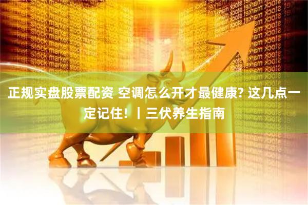 正规实盘股票配资 空调怎么开才最健康? 这几点一定记住! 丨三伏养生指南