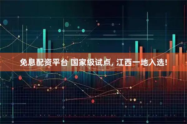 免息配资平台 国家级试点, 江西一地入选!