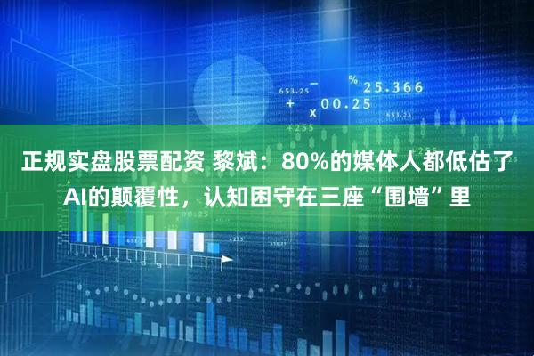 正规实盘股票配资 黎斌：80%的媒体人都低估了AI的颠覆性，认知困守在三座“围墙”里